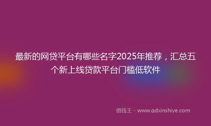 最新的网贷平台有哪些名字2025年推荐，汇总五个新上线贷款平台门槛低软件