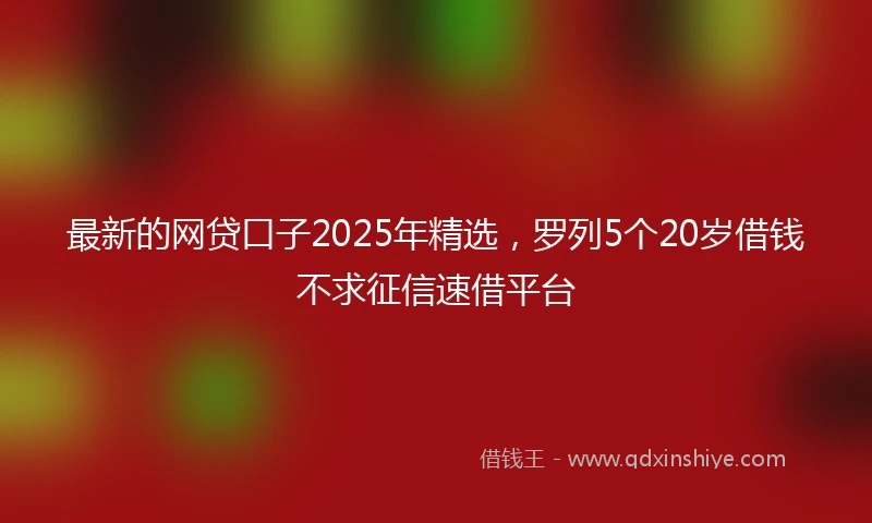 最新的网贷口子2025年精选，罗列5个20岁借钱不求征信速借平台