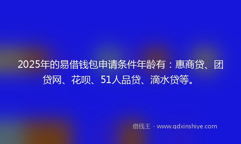 2025年的易借钱包申请条件年龄有：惠商贷、团贷网、花呗、51人品贷、滴水贷等。