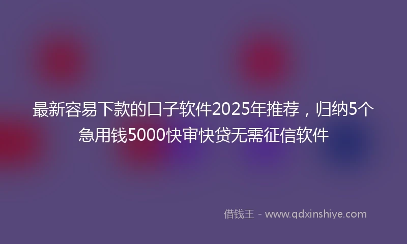 最新容易下款的口子软件2025年推荐，归纳5个急用钱5000快审快贷无需征信软件