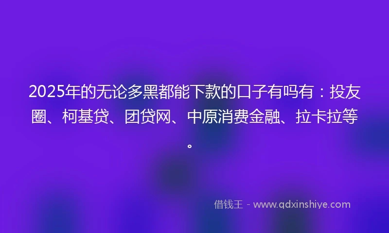2025年的无论多黑都能下款的口子有吗有：投友圈、柯基贷、团贷网、中原消费金融、拉卡拉等。