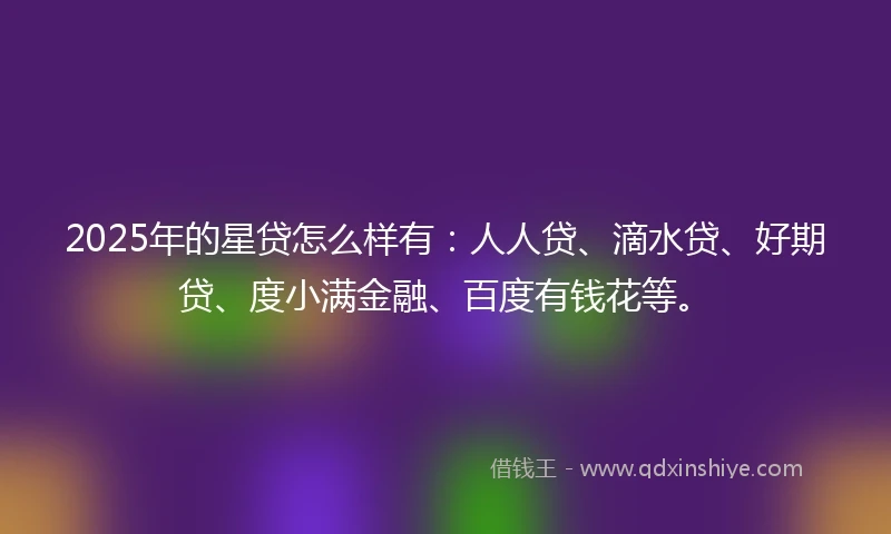 2025年的星贷怎么样有：人人贷、滴水贷、好期贷、度小满金融、百度有钱花等。