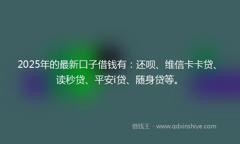 2025年的最新口子借钱有:还呗、维信卡卡贷、读秒贷、平安i贷、随身贷等。