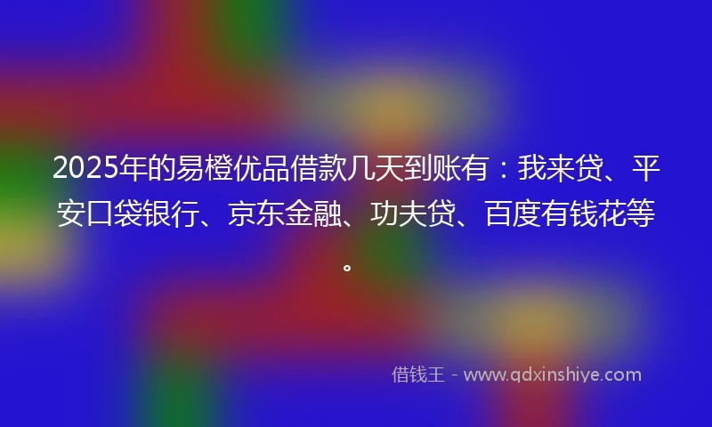 2025年的易橙优品借款几天到账有：我来贷、平安口袋银行、京东金融、功夫贷、百度有钱花等。