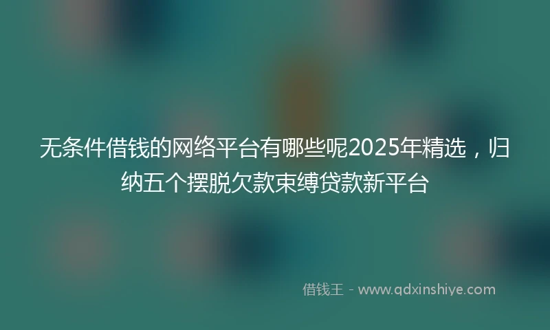 无条件借钱的网络平台有哪些呢2025年精选，归纳五个摆脱欠款束缚贷款新平台