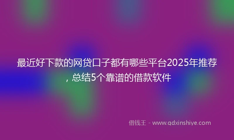 最近好下款的网贷口子都有哪些平台2025年推荐,总结5个靠谱的借款软件