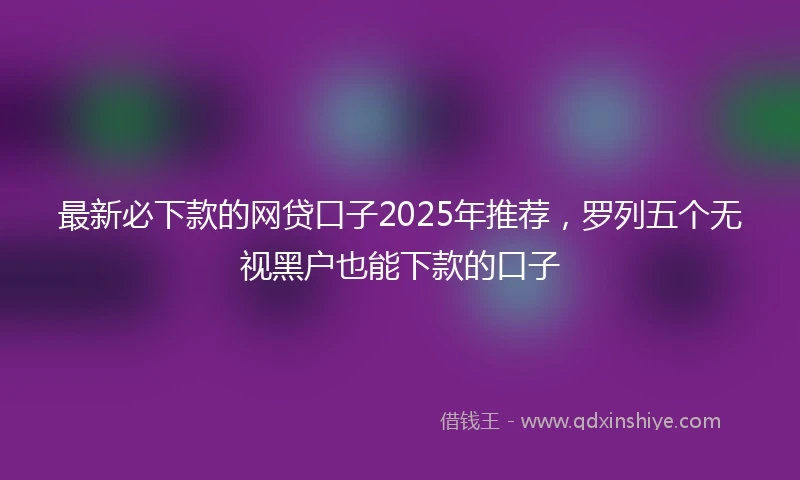 最新必下款的网贷口子2025年推荐，罗列五个无视黑户也能下款的口子