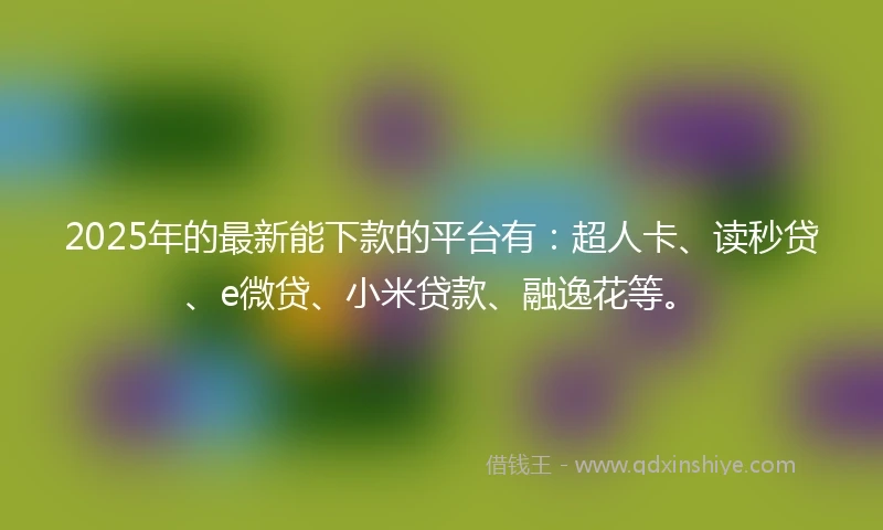 2025年的最新能下款的平台有:超人卡、读秒贷、e微贷、小米贷款、融逸花等。