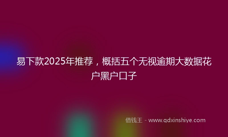 易下款2025年推荐，概括五个无视逾期大数据花户黑户口子