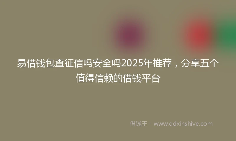 易借钱包查征信吗安全吗2025年推荐，分享五个值得信赖的借钱平台