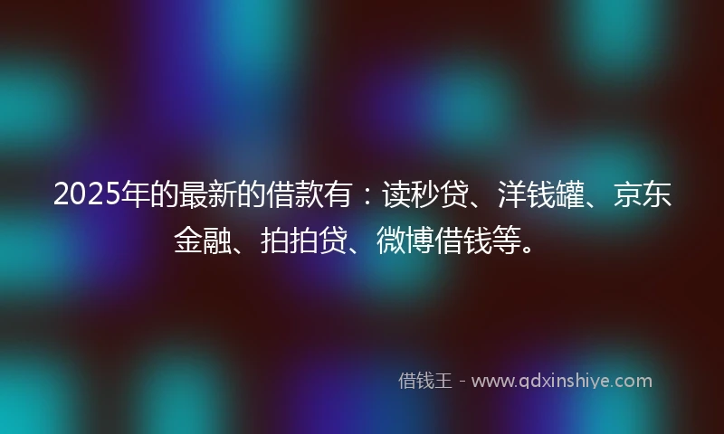 2025年的最新的借款有：读秒贷、洋钱罐、京东金融、拍拍贷、微博借钱等。
