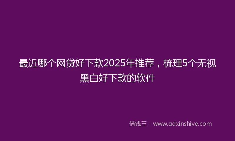 最近哪个网贷好下款2025年推荐，梳理5个无视黑白好下款的软件