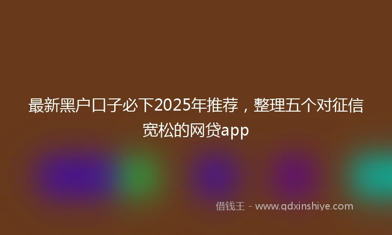 最新黑户口子必下2025年推荐，整理五个对征信宽松的网贷app