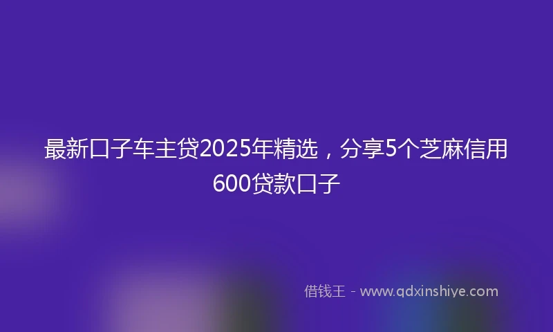 最新口子车主贷2025年精选，分享5个芝麻信用600贷款口子