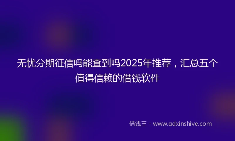 无忧分期征信吗能查到吗2025年推荐，汇总五个值得信赖的借钱软件