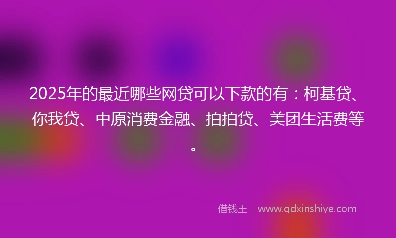 2025年的最近哪些网贷可以下款的有：柯基贷、你我贷、中原消费金融、拍拍贷、美团生活费等。