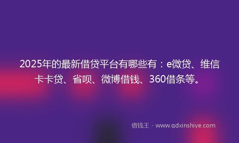 2025年的最新借贷平台有哪些有：e微贷、维信卡卡贷、省呗、微博借钱、360借条等。