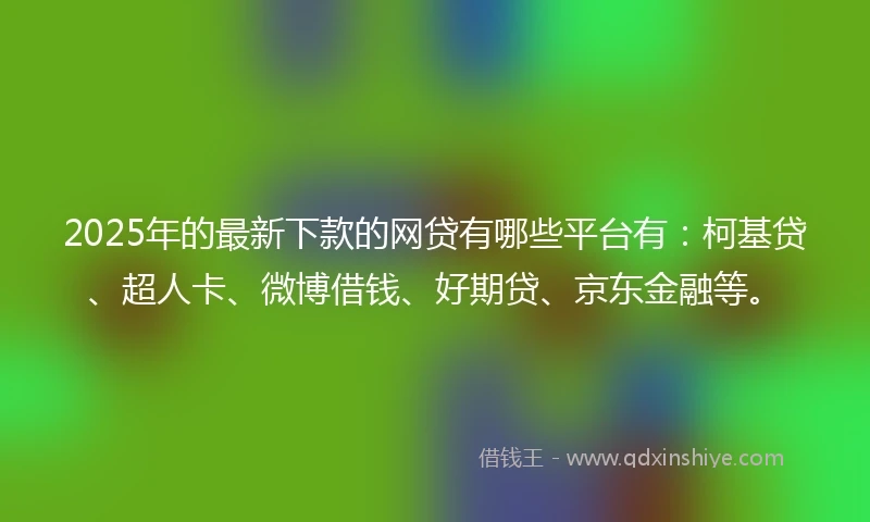 2025年的最新下款的网贷有哪些平台有：柯基贷、超人卡、微博借钱、好期贷、京东金融等。