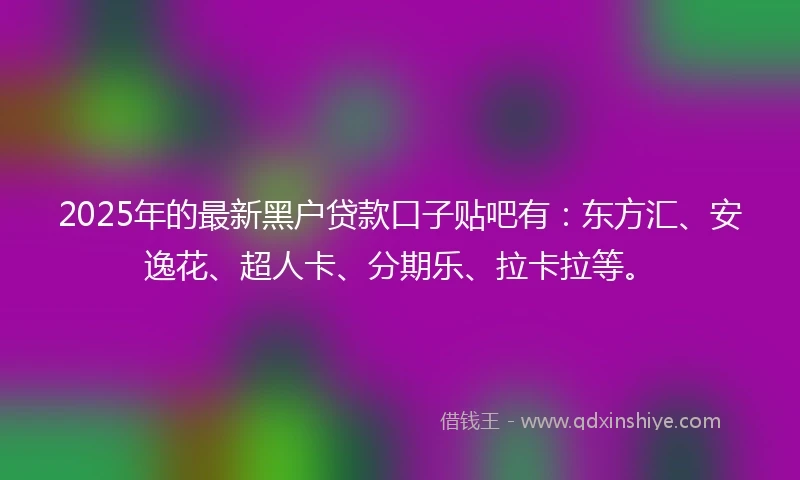 2025年的最新黑户贷款口子贴吧有：东方汇、安逸花、超人卡、分期乐、拉卡拉等。