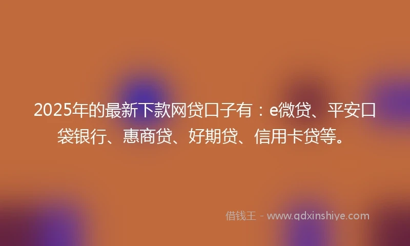 2025年的最新下款网贷口子有：e微贷、平安口袋银行、惠商贷、好期贷、信用卡贷等。