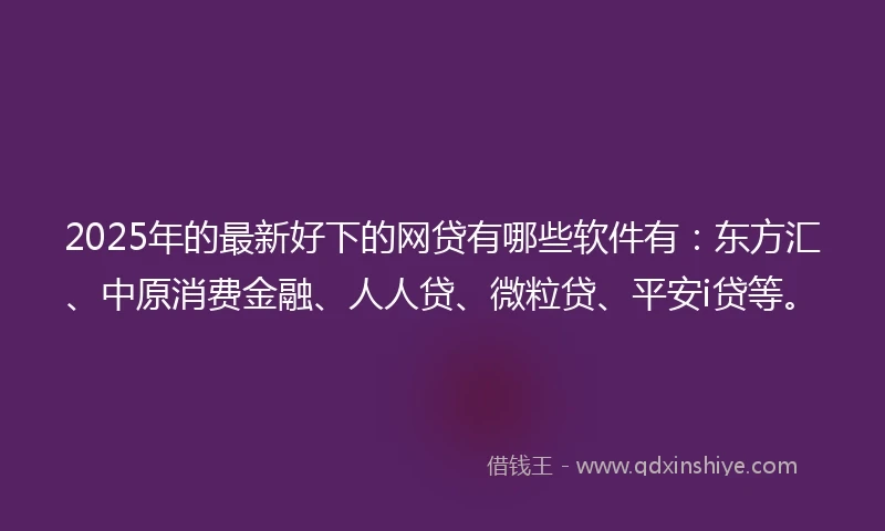2025年的最新好下的网贷有哪些软件有：东方汇、中原消费金融、人人贷、微粒贷、平安i贷等。