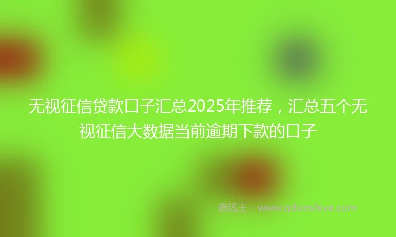 无视征信贷款口子汇总2025年推荐，汇总五个无视征信大数据当前逾期下款的口子