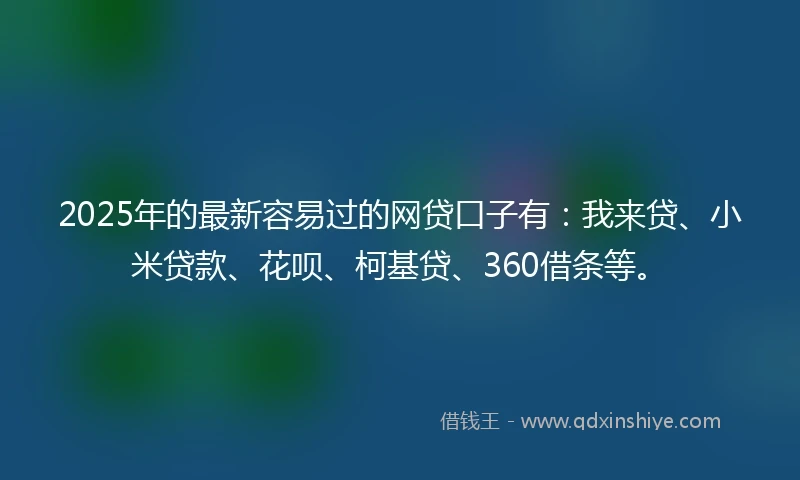 2025年的最新容易过的网贷口子有：我来贷、小米贷款、花呗、柯基贷、360借条等。