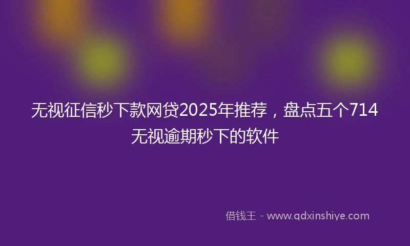 无视征信秒下款网贷2025年推荐，盘点五个714无视逾期秒下的软件