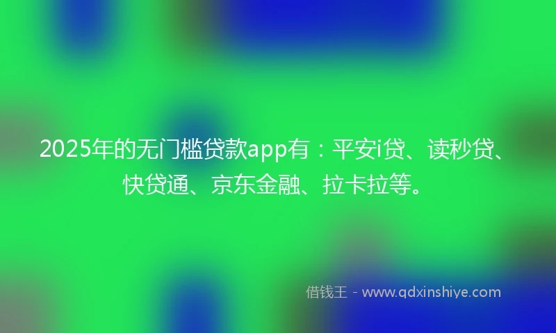 2025年的无门槛贷款app有：平安i贷、读秒贷、快贷通、京东金融、拉卡拉等。