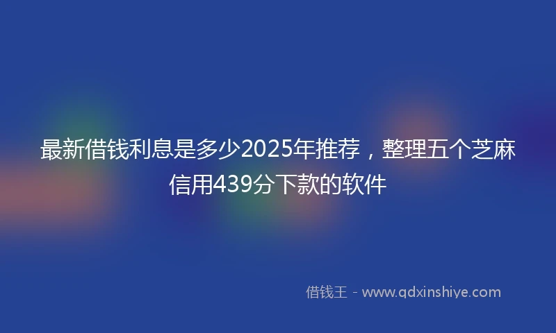 最新借钱利息是多少2025年推荐，整理五个芝麻信用439分下款的软件