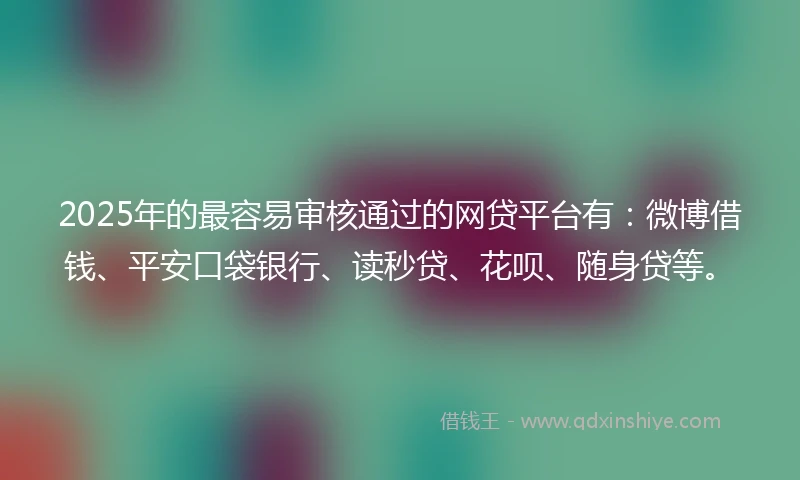 2025年的最容易审核通过的网贷平台有：微博借钱、平安口袋银行、读秒贷、花呗、随身贷等。