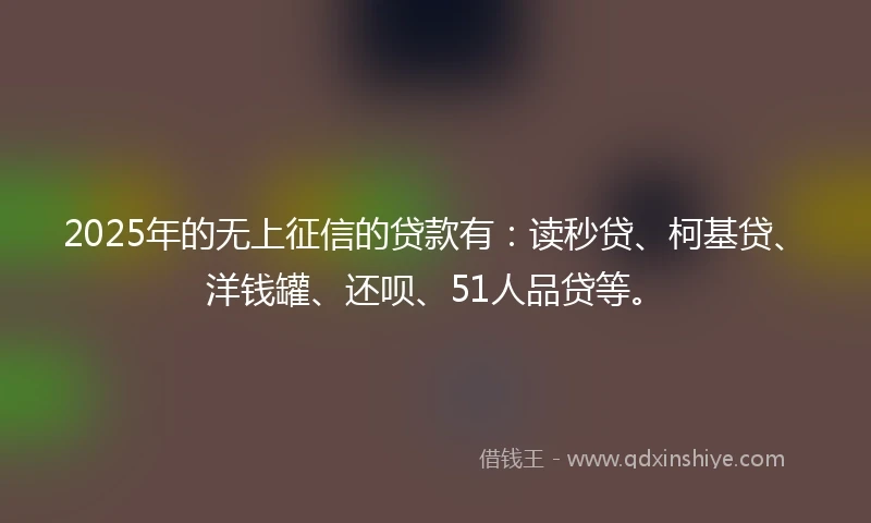 2025年的无上征信的贷款有：读秒贷、柯基贷、洋钱罐、还呗、51人品贷等。