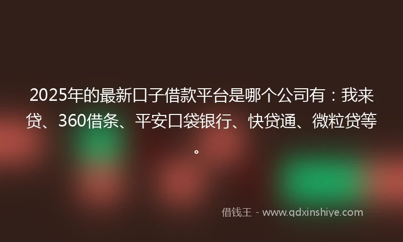 2025年的最新口子借款平台是哪个公司有：我来贷、360借条、平安口袋银行、快贷通、微粒贷等。