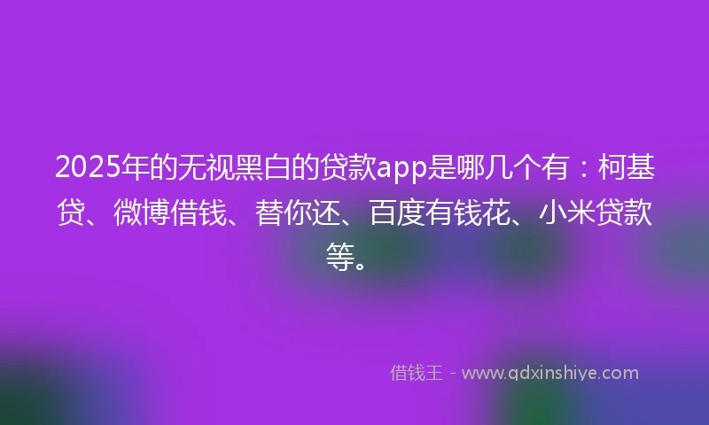 2025年的无视黑白的贷款app是哪几个有：柯基贷、微博借钱、替你还、百度有钱花、小米贷款等。