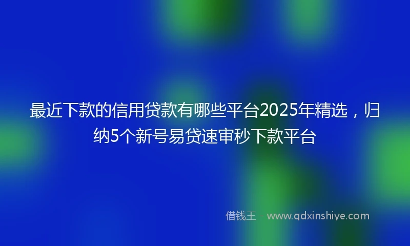 最近下款的信用贷款有哪些平台2025年精选,归纳5个新号易贷速审秒下款平台