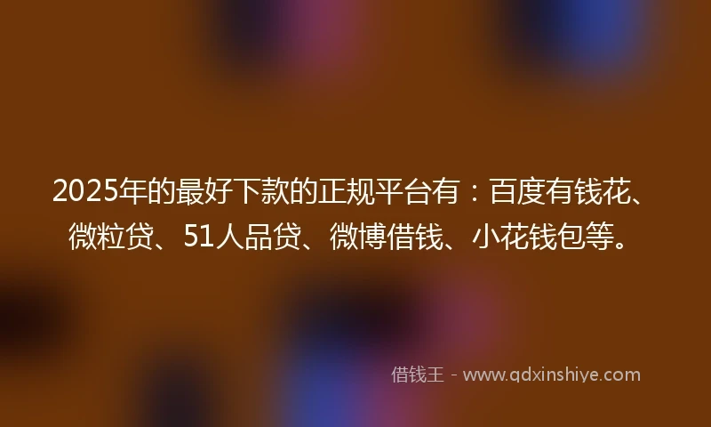 2025年的最好下款的正规平台有：百度有钱花、微粒贷、51人品贷、微博借钱、小花钱包等。