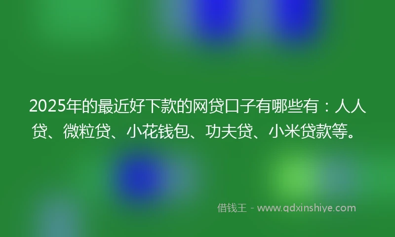 2025年的最近好下款的网贷口子有哪些有:人人贷、微粒贷、小花钱包、功夫贷、小米贷款等。
