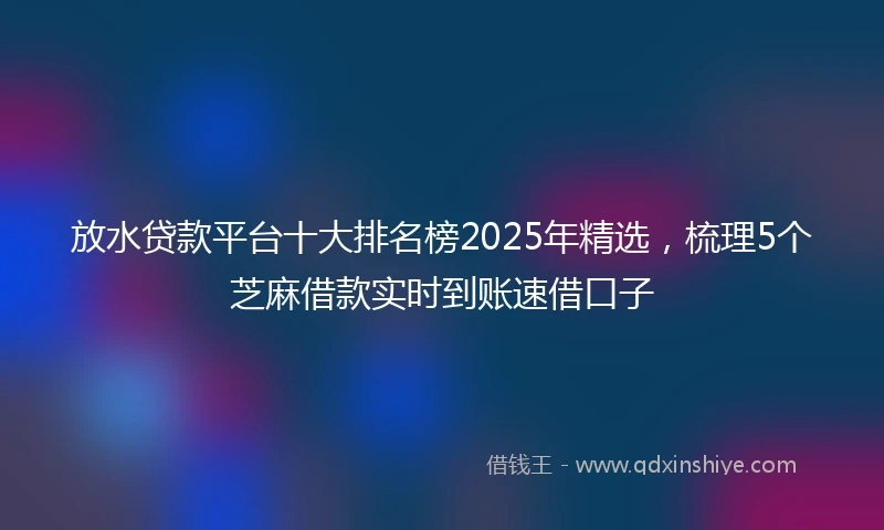 放水贷款平台十大排名榜2025年精选，梳理5个芝麻借款实时到账速借口子