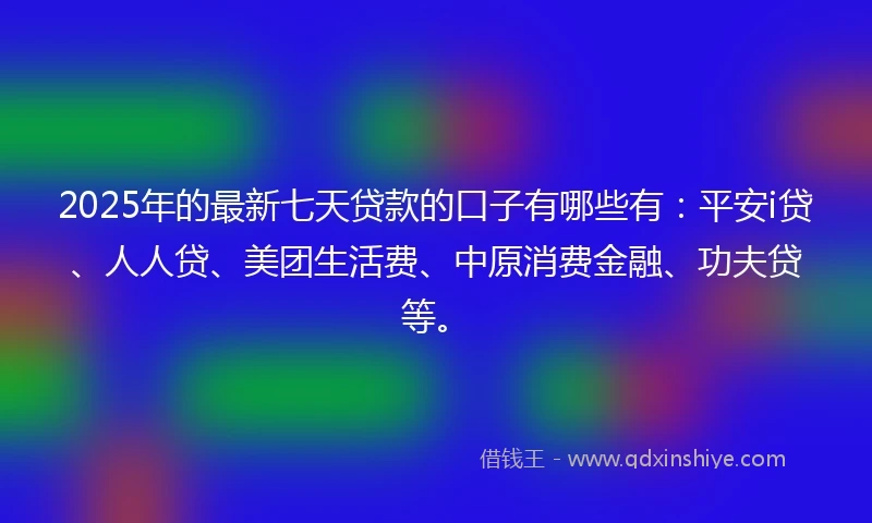 2025年的最新七天贷款的口子有哪些有：平安i贷、人人贷、美团生活费、中原消费金融、功夫贷等。