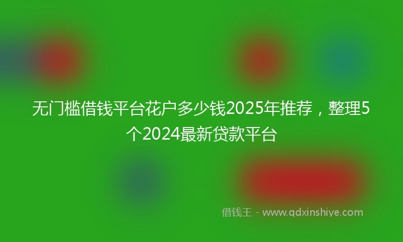 无门槛借钱平台花户多少钱2025年推荐，整理5个2024最新贷款平台