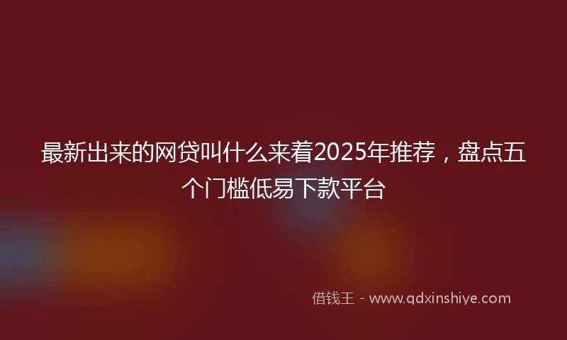最新出来的网贷叫什么来着2025年推荐，盘点五个门槛低易下款平台