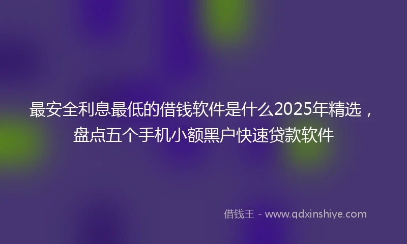 最安全利息最低的借钱软件是什么2025年精选，盘点五个手机小额黑户快速贷款软件