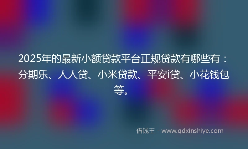 2025年的最新小额贷款平台正规贷款有哪些有：分期乐、人人贷、小米贷款、平安i贷、小花钱包等。