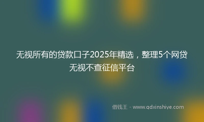 无视所有的贷款口子2025年精选，整理5个网贷无视不查征信平台