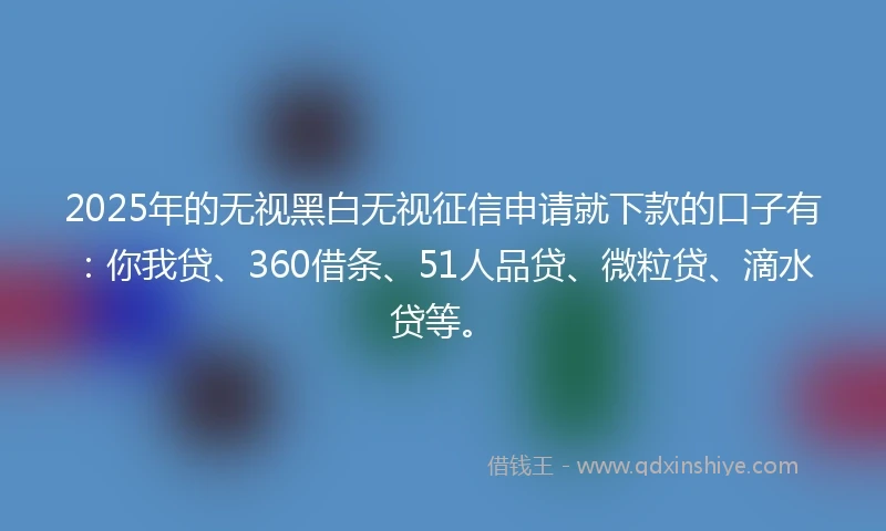 2025年的无视黑白无视征信申请就下款的口子有：你我贷、360借条、51人品贷、微粒贷、滴水贷等。