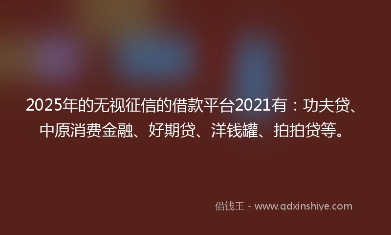 2025年的无视征信的借款平台2021有：功夫贷、中原消费金融、好期贷、洋钱罐、拍拍贷等。
