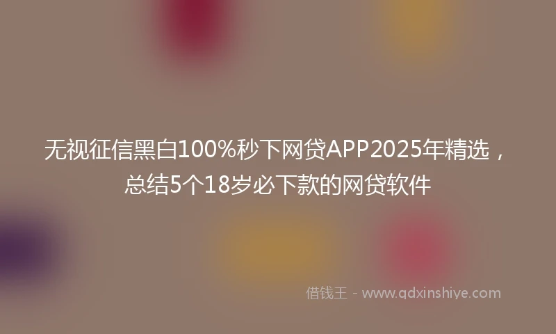 无视征信黑白100%秒下网贷APP2025年精选，总结5个18岁必下款的网贷软件