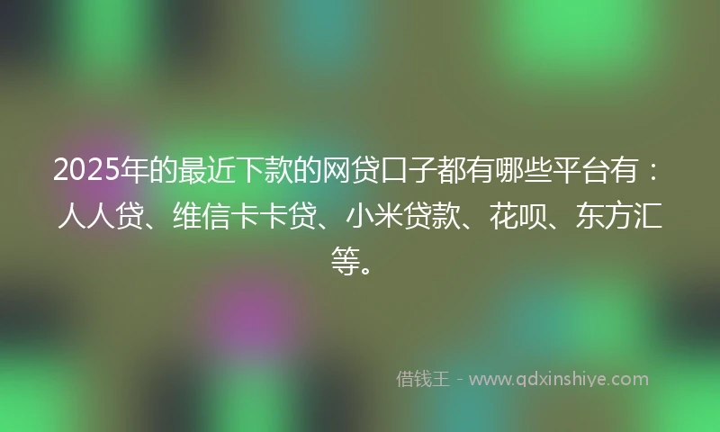 2025年的最近下款的网贷口子都有哪些平台有：人人贷、维信卡卡贷、小米贷款、花呗、东方汇等。