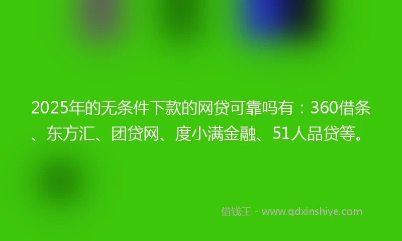 2025年的无条件下款的网贷可靠吗有：360借条、东方汇、团贷网、度小满金融、51人品贷等。