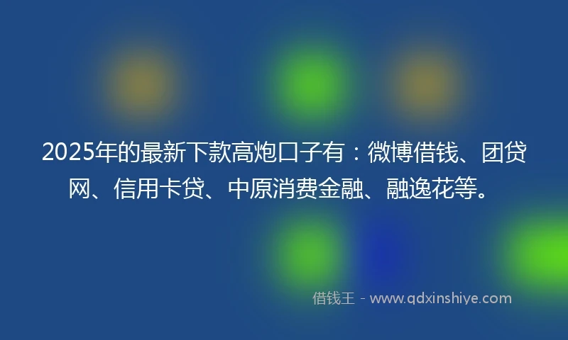 2025年的最新下款高炮口子有：微博借钱、团贷网、信用卡贷、中原消费金融、融逸花等。